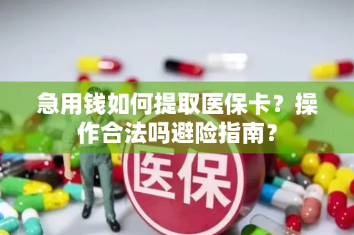 急用钱如何提取医保卡？操作合法吗避险指南？